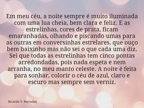 Em meu céu, a noite sempre é muito iluminada com uma lua cheia, bem clara e feliz. E as estrelinhas, cores de prata, ficam emaranhadas, olhando e piscando umas ... Frase de Ricardo V. Barradas.