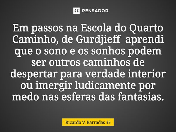 Em passos na Escola do Quarto Caminho, de Gurdjieff aprendi que o sono e os sonhos podem ser outros caminhos de despertar para verdade interior ou imergir ludi... Frase de RICARDO V. BARRADAS 33.