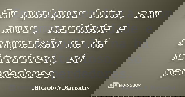 Em qualquer luta, sem amor, caridade e compaixão na há vitorioso, só perdedores.... Frase de RICARDO V. BARRADAS.