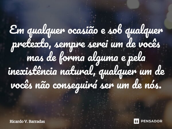 ⁠Em qualquer ocasião e sob qualquer pretexto, sempre serei um de vocês mas de forma alguma e pela inexistência natural, qualquer um de vocês não conseguirá ser ... Frase de Ricardo V. Barradas.