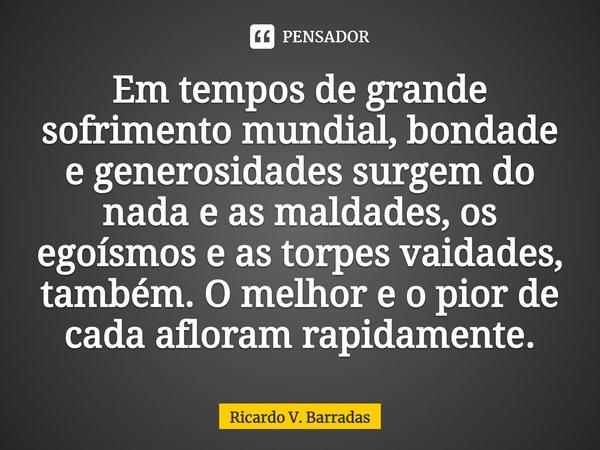 ⁠Em tempos de grande sofrimento mundial, bondade e generosidades surgem do nada e as maldades, os egoísmos e as torpes vaidades, também. O melhor e o pior de ca... Frase de Ricardo V. Barradas.
