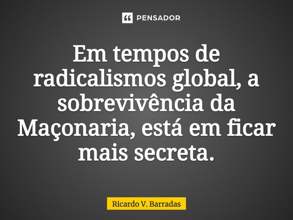 ⁠Em tempos de radicalismos global, a sobrevivência da Maçonaria, está em ficar mais secreta.... Frase de Ricardo V. Barradas.