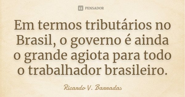 Em termos tributários no Brasil, o governo é ainda o grande agiota para todo o trabalhador brasileiro.... Frase de RICARDO V. BARRADAS.