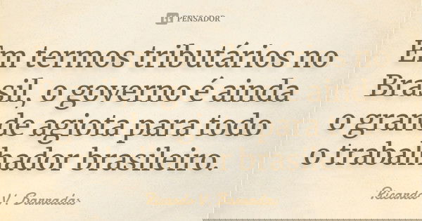 Em termos tributários no Brasil, o governo é ainda o grande agiota para todo o trabalhador brasileiro.... Frase de RICARDO V. BARRADAS.