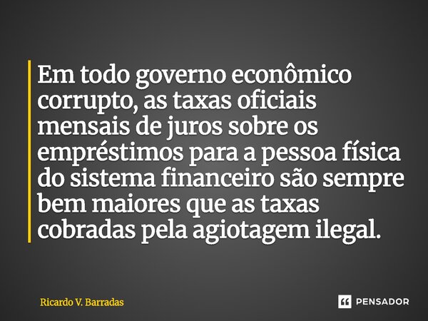 Em todo governo econômico corrupto, as taxas oficiais mensais de juros sobre os empréstimos para a pessoa física do sistema financeiro são sempre bem maiores q... Frase de Ricardo V. Barradas.
