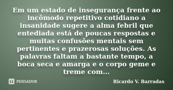 Em um estado de insegurança frente ao incômodo repetitivo cotidiano a insanidade sugere a alma febril que entediada está de poucas respostas e muitas confusões ... Frase de Ricardo V. Barradas.