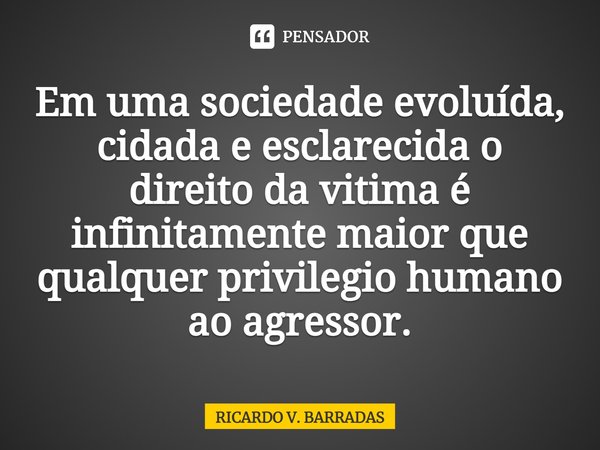 ⁠Em uma sociedade evoluída, cidadã e esclarecida o direito da vitima é infinitamente maior que qualquer privilegio humano ao agressor.... Frase de Ricardo V. Barradas.