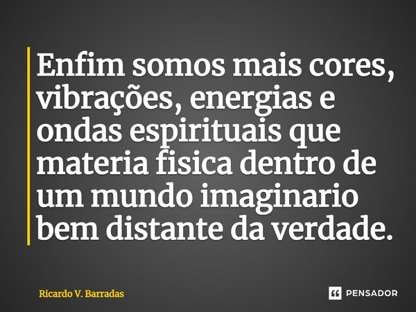 ⁠Enfim somos mais cores, vibrações, energias e ondas espirituais que matéria física dentro de um mundo imaginário bem distante da verdade.... Frase de Ricardo V. Barradas.