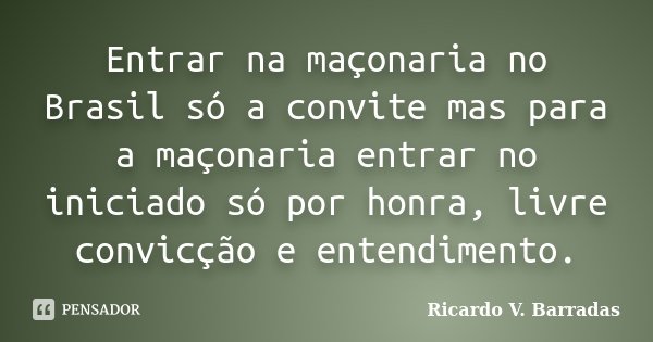 Entrar na maçonaria no Brasil só a convite mas para a maçonaria entrar no iniciado só por honra, livre convicção e entendimento.... Frase de RICARDO V. BARRADAS.