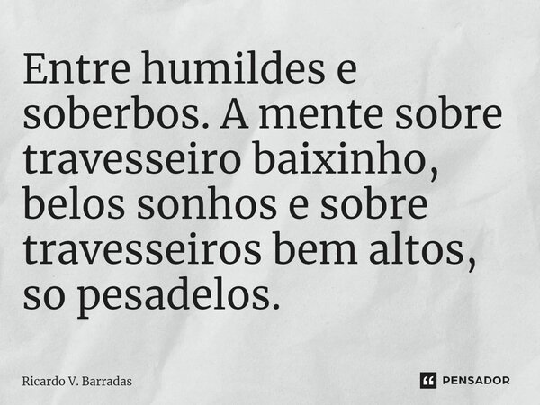⁠Entre humildes e soberbos. A mente sobre travesseiro baixinho, belos sonhos e sobre travesseiros bem altos, só pesadelos.... Frase de Ricardo V. Barradas.