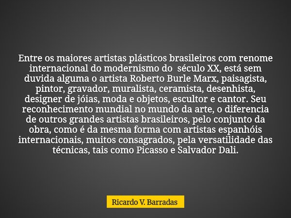 Entre os maiores artistas plásticos brasileiros com renome internacional do modernismo do século XX, está sem duvida alguma o artista Roberto Burle Marx, paisag... Frase de Ricardo V. Barradas.