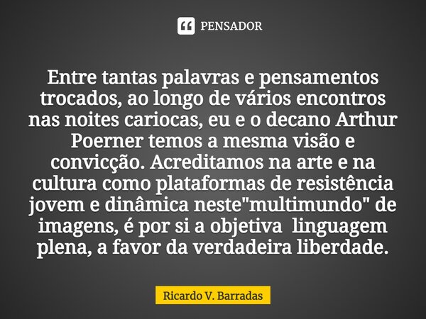 ⁠Entre tantas palavras e pensamentos trocados, ao longo de vários encontros nas noites cariocas, eu e o decano Arthur Poerner temos a mesma visão e convicção. A... Frase de Ricardo V. Barradas.