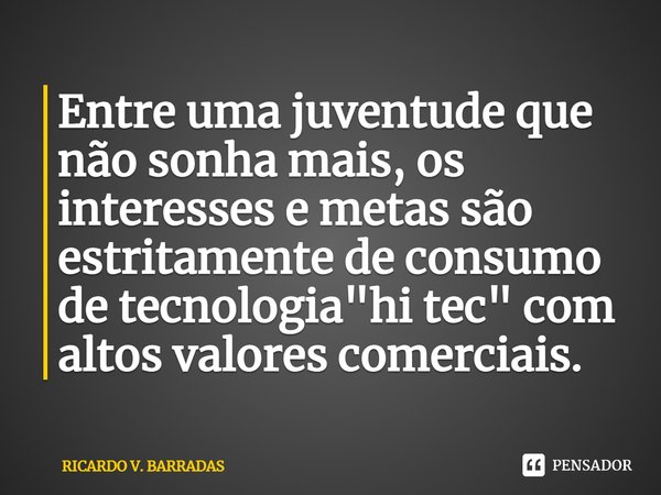 ⁠Entre uma juventude que não sonha mais, os interesses e metas são estritamente de consumo de tecnologia "hi tec" com altos valores comerciais.... Frase de Ricardo V. Barradas.