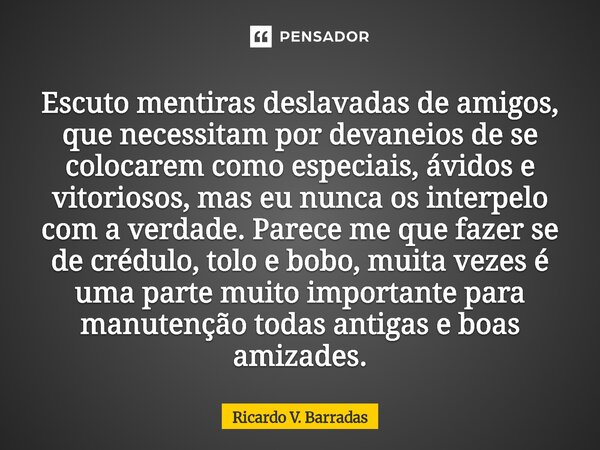 Escuto mentiras deslavadas de amigos, que necessitam por devaneios de se colocarem como especiais, ávidos e vitoriosos, mas eu nunca os interpelo com a verdade... Frase de Ricardo V. Barradas.