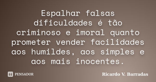 Espalhar falsas dificuldades é tão criminoso e imoral quanto prometer vender facilidades aos humildes, aos simples e aos mais inocentes.... Frase de RICARDO V. BARRADAS.