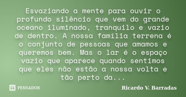 Esvaziando a mente para ouvir o profundo silêncio que vem do grande oceano iluminado, tranquilo e vazio de dentro. A nossa família terrena é o conjunto de pesso... Frase de Ricardo V. Barradas.