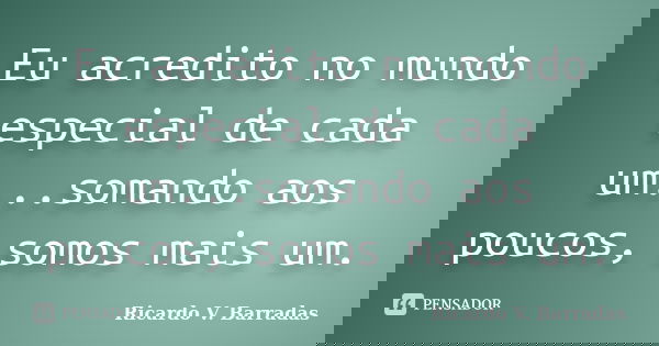Eu acredito no mundo especial de cada um...somando aos poucos, somos mais um.... Frase de RICARDO V. BARRADAS.