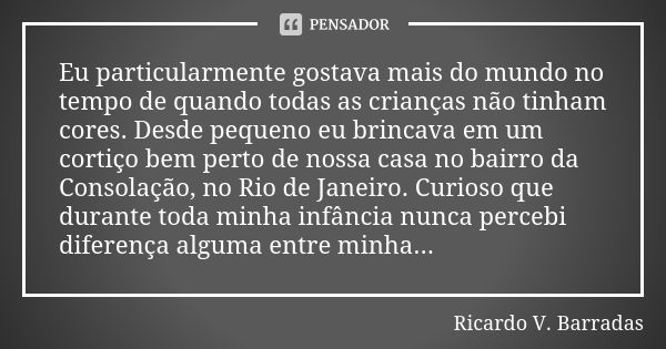 Eu particularmente gostava mais do mundo no tempo de quando todas as crianças não tinham cores. Desde pequeno eu brincava em um cortiço bem perto de nossa casa ... Frase de RICARDO V. BARRADAS.