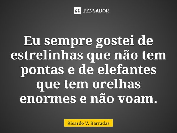 ⁠Eu sempre gostei de estrelinhas que não tem pontas e de elefantes que tem orelhas enormes e não voam.⁠... Frase de Ricardo V. Barradas.