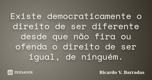 Existe democraticamente o direito de ser diferente desde que não fira ou ofenda o direito de ser igual, de ninguém.... Frase de RICARDO V. BARRADAS.