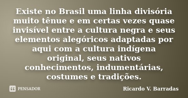 Existe no Brasil uma linha divisória muito tênue e em certas vezes quase invisível entre a cultura negra e seus elementos alegóricos adaptadas por aqui com a cu... Frase de Ricardo V. Barradas.