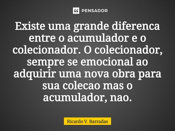 ⁠Existe uma grande diferença entre o acumulador e o colecionador. O colecionador, sempre se emocional ao adquirir uma nova obra para sua coleção mas o acumulado... Frase de Ricardo V. Barradas.