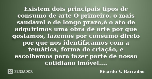 Existem dois principais tipos de consumo de arte O primeiro, o mais saudável e de longo prazo,é o ato de adquirimos uma obra de arte por que gostamos, fazemos p... Frase de Ricardo V. Barradas.
