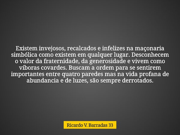 Existem invejosos, recalcados e infelizes na maçonaria simbólica como existem em qualquer lugar. Desconhecem o valor da fraternidade, da generosidade e vivem co... Frase de Ricardo V. Barradas 33.