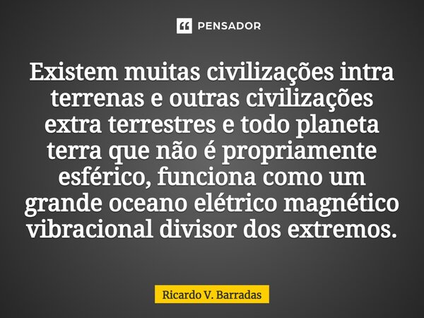 ⁠Existem muitas civilizações intra terrenas e outras civilizações extra terrestres e todo planeta terra que não é propriamente esférico, funciona como um grande... Frase de Ricardo V. Barradas.