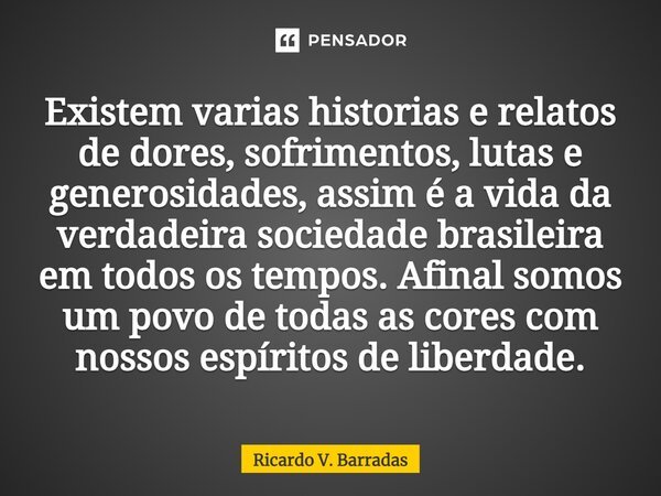⁠Existem varias historias e relatos de dores, sofrimentos, lutas e generosidades, assim é a vida da verdadeira sociedade brasileira em todos os tempos. Afinal s... Frase de Ricardo V. Barradas.