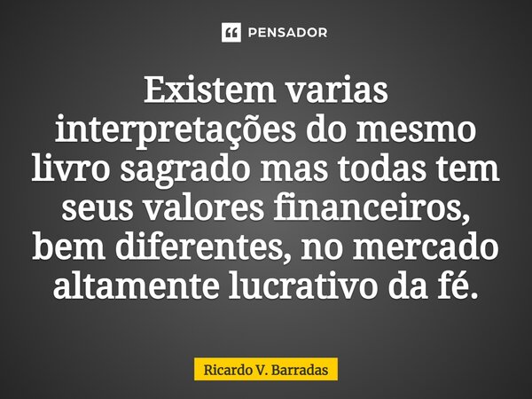 ⁠Existem varias interpretações do mesmo livro sagrado mas todas tem seus valores financeiros, bem diferentes, no mercado altamente lucrativo da fé.... Frase de Ricardo V. Barradas.