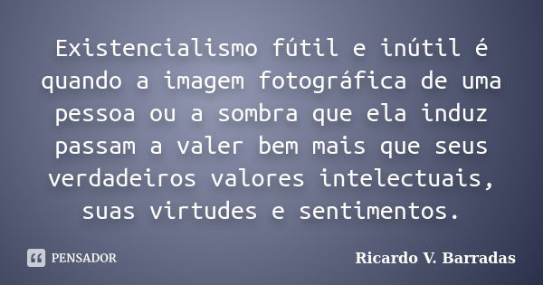 Existencialismo fútil e inútil é quando a imagem fotográfica de uma pessoa ou a sombra que ela induz passam a valer bem mais que seus verdadeiros valores intele... Frase de Ricardo V. Barradas.