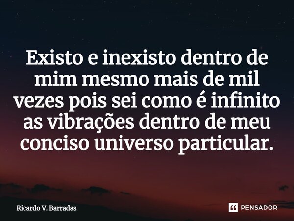 ⁠Existo e inexisto dentro de mim mesmo mais de mil vezes pois sei como é infinito as vibrações dentro de meu conciso universo particular.... Frase de Ricardo V. Barradas.