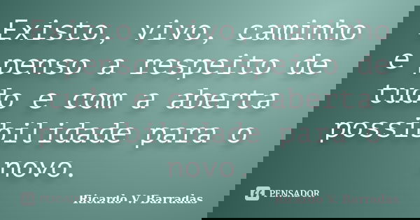 Existo, vivo, caminho e penso a respeito de tudo e com a aberta possibilidade para o novo.... Frase de RICARDO V. BARRADAS.
