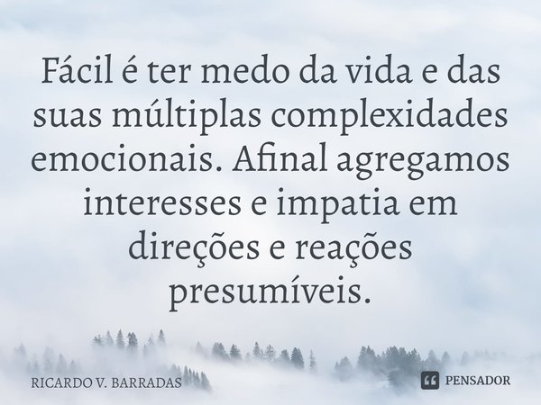 ⁠Fácil é ter medo da vida e das suas múltiplas complexidades emocionais. Afinal agregamos interesses e empatia em direções e reações presumíveis.... Frase de Ricardo V. Barradas.