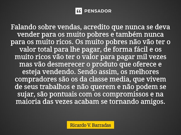 Falando sobre vendas, acredito que nunca se deva vender para os muito pobres e também nunca para os muito ricos. Os muito pobres não vão ter o valor total para... Frase de Ricardo V. Barradas.
