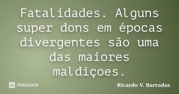 Fatalidades. Alguns super dons em épocas divergentes são uma das maiores maldiçoes.... Frase de RICARDO V. BARRADAS.