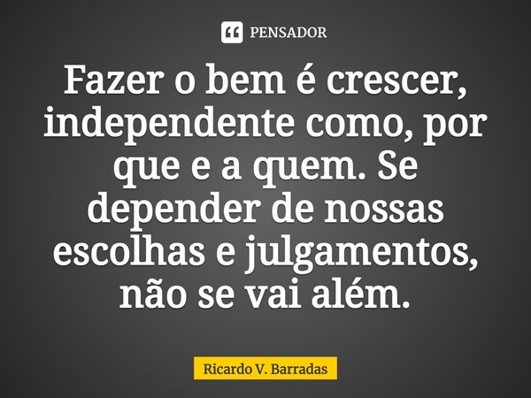 ⁠Fazer o bem é crescer, independente como, por que e a quem. Se depender de nossas escolhas e julgamentos, não se vai além.... Frase de Ricardo V. Barradas.