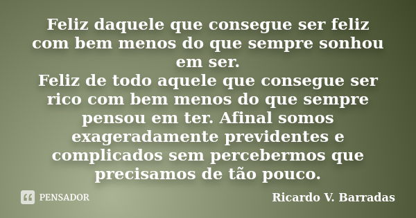 Feliz daquele que consegue ser feliz com bem menos do que sempre sonhou em ser. Feliz de todo aquele que consegue ser rico com bem menos do que sempre pensou em... Frase de Ricardo V. Barradas.