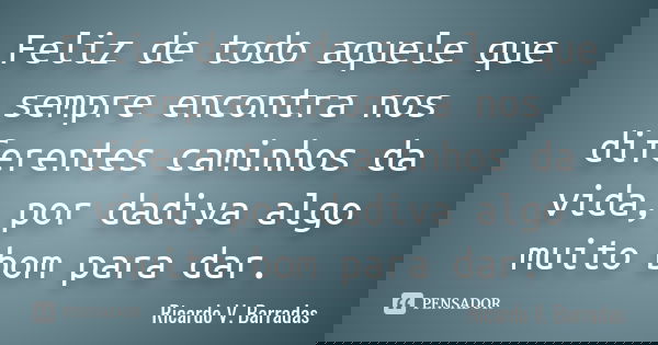Feliz de todo aquele que sempre encontra nos diferentes caminhos da vida, por dadiva algo muito bom para dar.... Frase de RICARDO V. BARRADAS.