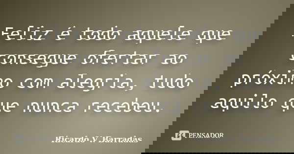 Feliz é todo aquele que consegue ofertar ao próximo com alegria, tudo aquilo que nunca recebeu.... Frase de RICARDO V. BARRADAS.
