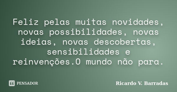 Feliz pelas muitas novidades, novas possibilidades, novas ideias, novas descobertas, sensibilidades e reinvenções.O mundo não para.... Frase de RICARDO V. BARRADAS.