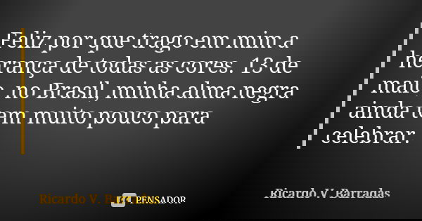 Feliz por que trago em mim a herança de todas as cores. 13 de maio, no Brasil, minha alma negra ainda tem muito pouco para celebrar.... Frase de RICARDO V. BARRADAS.