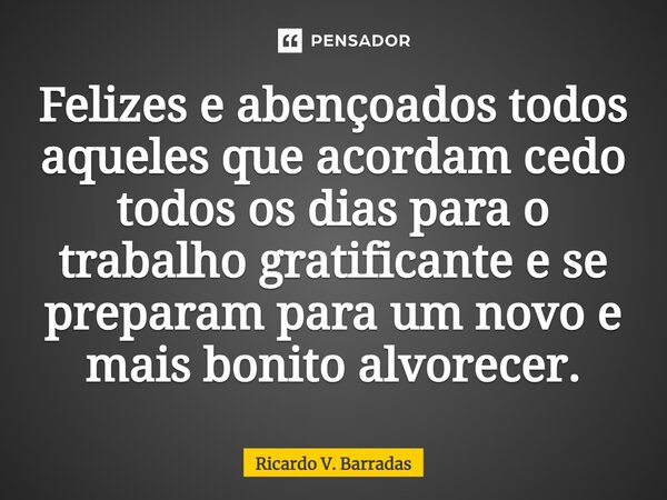 ⁠Felizes e abençoados todos aqueles que acordam cedo todos os dias para o trabalho gratificante e se preparam para um novo e mais bonito alvorecer.... Frase de Ricardo V. Barradas.