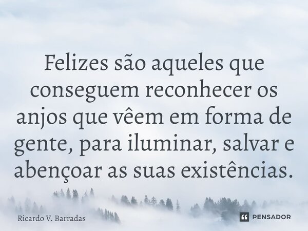 ⁠Felizes são aqueles que conseguem reconhecer os anjos que vêem em forma de gente, para iluminar, salvar e abençoar as suas existências.... Frase de Ricardo V. Barradas.