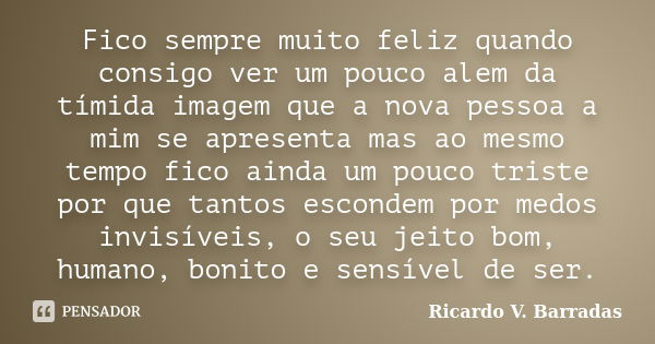 Fico sempre muito feliz quando consigo ver um pouco alem da tímida imagem que a nova pessoa a mim se apresenta mas ao mesmo tempo fico ainda um pouco triste por... Frase de RICARDO V. BARRADAS.