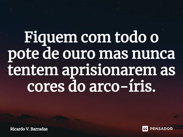 ⁠Fiquem com todo o pote de ouro mas nunca tentem aprisionarem as cores do arco-íris.... Frase de Ricardo V. Barradas.