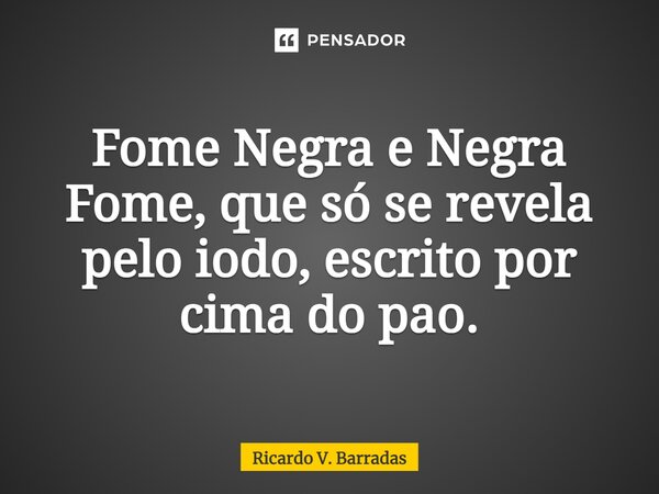 Fome Negra e Negra Fome, que só se revela ⁠pelo iodo, escrito por cima do pão.... Frase de Ricardo V. Barradas.