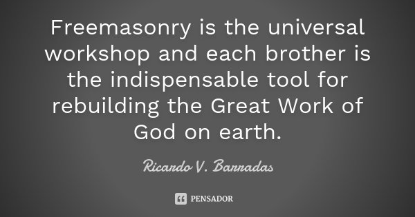 Freemasonry is the universal workshop and each brother is the indispensable tool for rebuilding the Great Work of God on earth.... Frase de RICARDO V. BARRADAS.
