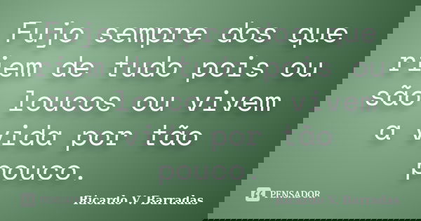 Fujo sempre dos que riem de tudo pois ou são loucos ou vivem a vida por tão pouco.... Frase de RICARDO V. BARRADAS.